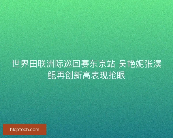 世界田联洲际巡回赛东京站 吴艳妮张溟鲲再创新高表现抢眼
