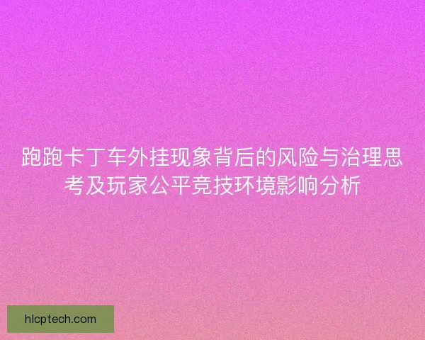 跑跑卡丁车外挂现象背后的风险与治理思考及玩家公平竞技环境影响分析