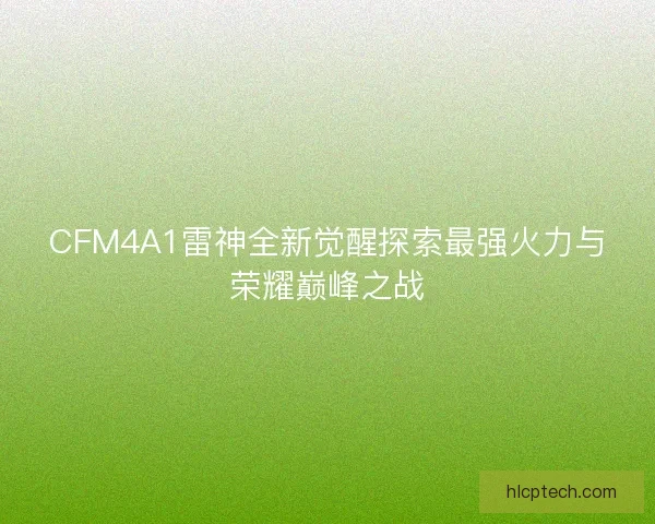 CFM4A1雷神全新觉醒探索最强火力与荣耀巅峰之战