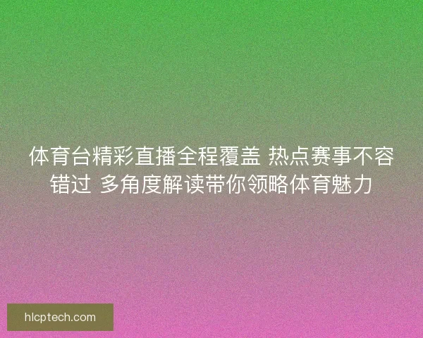 体育台精彩直播全程覆盖 热点赛事不容错过 多角度解读带你领略体育魅力