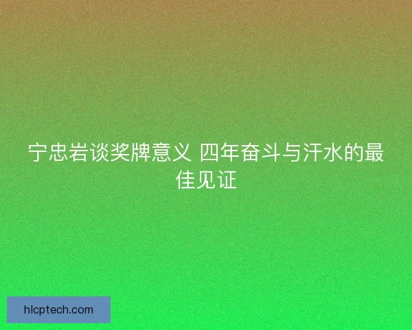 宁忠岩谈奖牌意义 四年奋斗与汗水的最佳见证