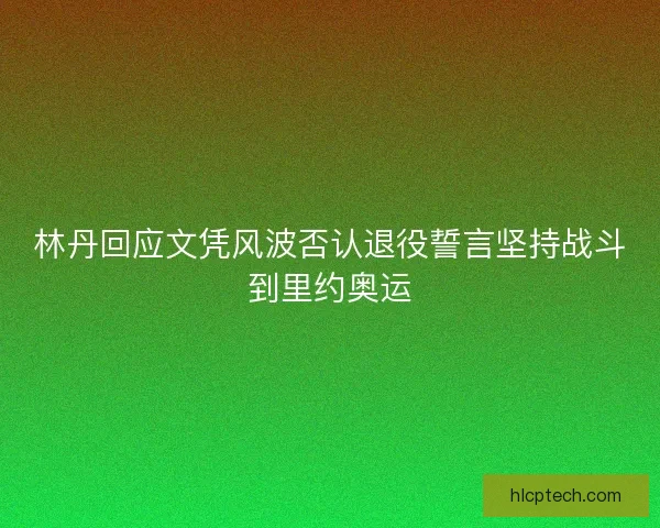 林丹回应文凭风波否认退役誓言坚持战斗到里约奥运