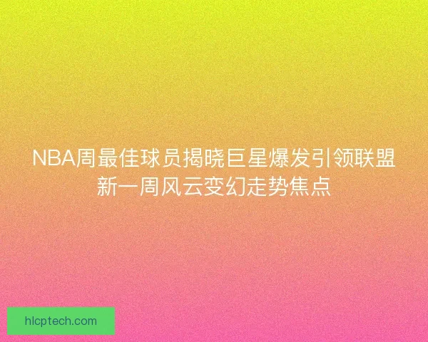 NBA周最佳球员揭晓巨星爆发引领联盟新一周风云变幻走势焦点